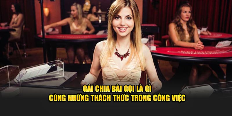 Gái chia bài gọi là gì cùng những thách thức trong công việc